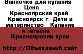 Ванночка для купания › Цена ­ 300 - Красноярский край, Красноярск г. Дети и материнство » Купание и гигиена   . Красноярский край